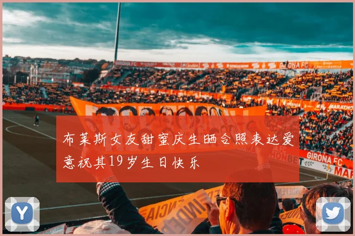 布莱斯女友甜蜜庆生晒合照表达爱意祝其19岁生日快乐
