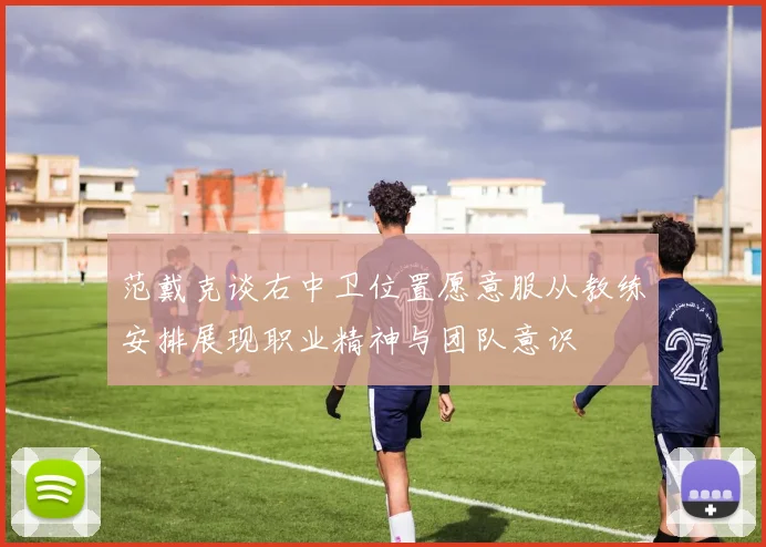 范戴克谈右中卫位置愿意服从教练安排展现职业精神与团队意识
