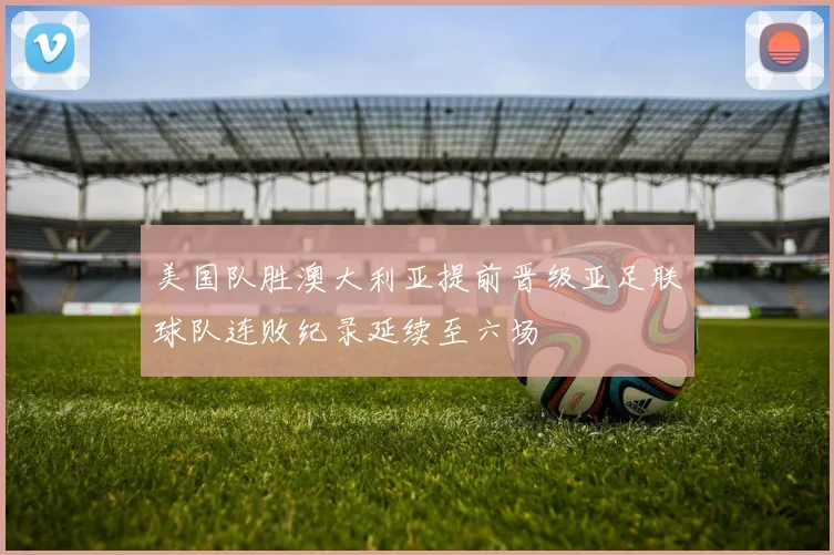 美国队胜澳大利亚提前晋级亚足联球队连败纪录延续至六场