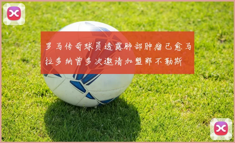 罗马传奇球员透露肺部肿瘤已愈马拉多纳曾多次邀请加盟那不勒斯