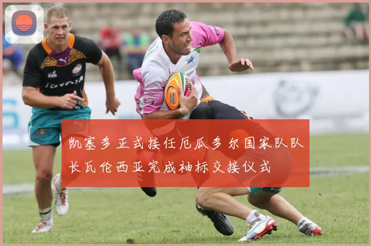 凯塞多正式接任厄瓜多尔国家队队长瓦伦西亚完成袖标交接仪式