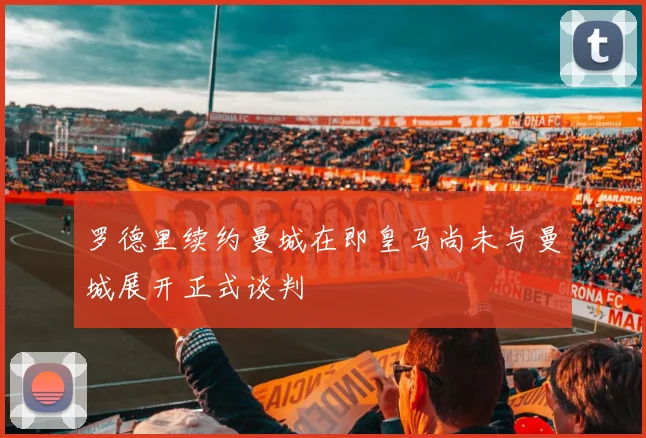 罗德里续约曼城在即皇马尚未与曼城展开正式谈判