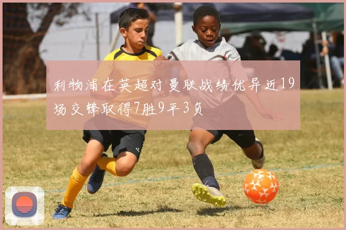 利物浦在英超对曼联战绩优异近19场交锋取得7胜9平3负