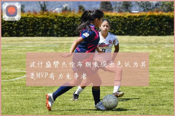 波什盛赞杰伦布朗表现出色认为其是MVP有力竞争者