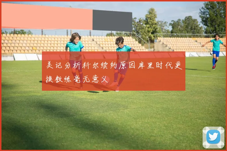 美记分析科尔续约原因库里时代更换教练毫无意义