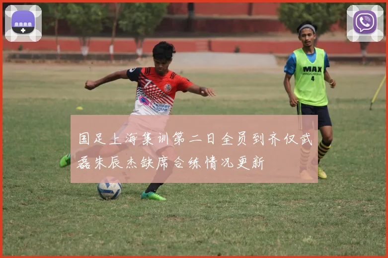 国足上海集训第二日全员到齐仅武磊朱辰杰缺席合练情况更新