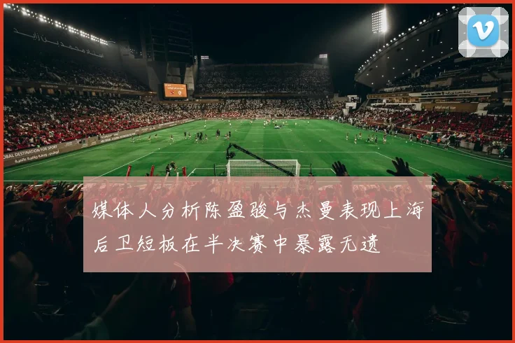 媒体人分析陈盈骏与杰曼表现上海后卫短板在半决赛中暴露无遗