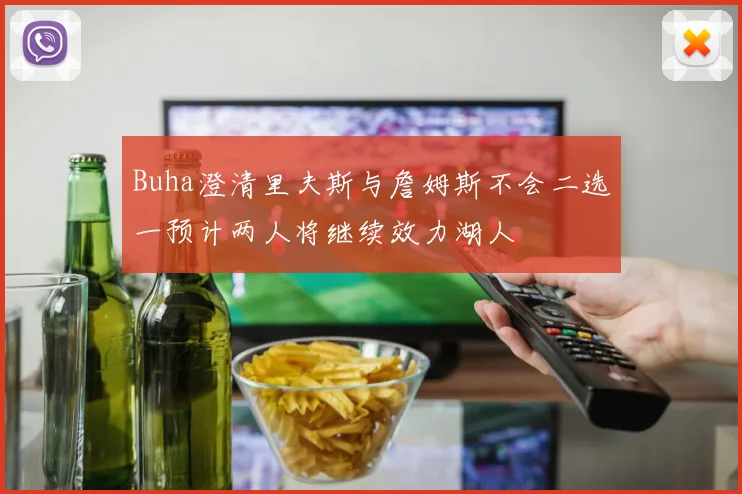 Buha澄清里夫斯与詹姆斯不会二选一预计两人将继续效力湖人