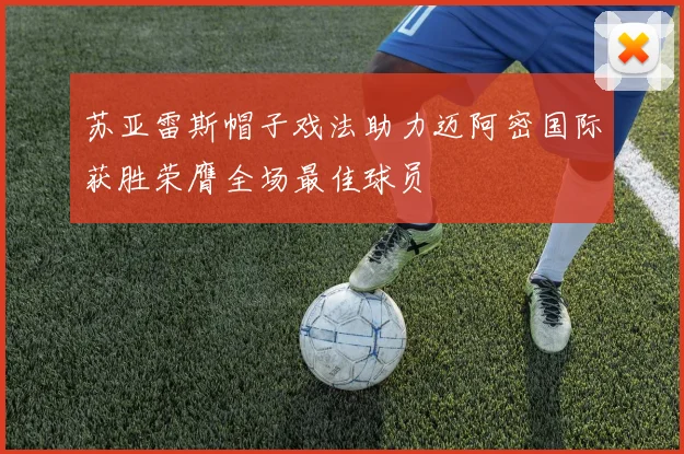 苏亚雷斯帽子戏法助力迈阿密国际获胜荣膺全场最佳球员