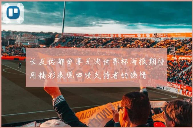长友佑都分享五次世界杯海报期待用精彩表现回馈支持者的热情